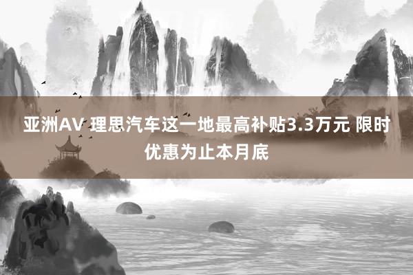 亚洲AV 理思汽车这一地最高补贴3.3万元 限时优惠为止本月底