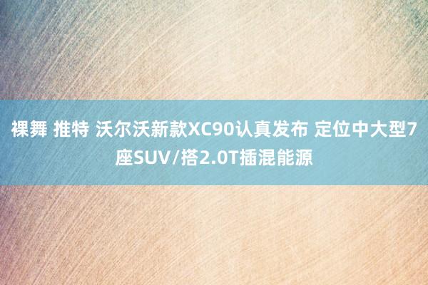 裸舞 推特 沃尔沃新款XC90认真发布 定位中大型7座SUV/搭2.0T插混能源