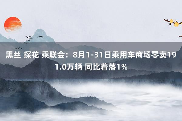 黑丝 探花 乘联会：8月1-31日乘用车商场零卖191.0万辆 同比着落1%