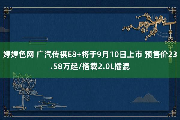 婷婷色网 广汽传祺E8+将于9月10日上市 预售价23.58万起/搭载2.0L插混