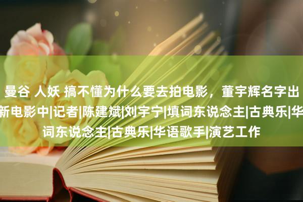 曼谷 人妖 搞不懂为什么要去拍电影，董宇辉名字出现在了刘德华的新电影中|记者|陈建斌|刘宇宁|填词东说念主|古典乐|华语歌手|演艺工作