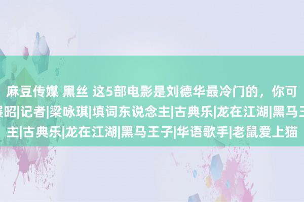 麻豆传媒 黑丝 这5部电影是刘德华最冷门的，你可能连片名齐没听过|展昭|记者|梁咏琪|填词东说念主|古典乐|龙在江湖|黑马王子|华语歌手|老鼠爱上猫