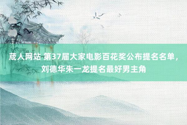荿人网站 第37届大家电影百花奖公布提名名单，刘德华朱一龙提名最好男主角