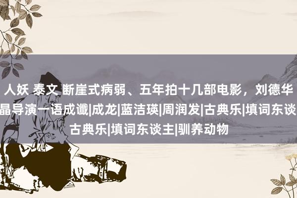人妖 泰文 断崖式病弱、五年拍十几部电影，刘德华若何了？王晶导演一语成谶|成龙|蓝洁瑛|周润发|古典乐|填词东谈主|驯养动物