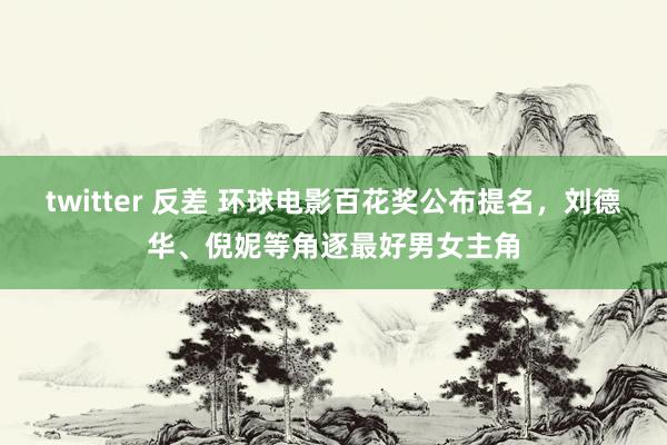 twitter 反差 环球电影百花奖公布提名，刘德华、倪妮等角逐最好男女主角