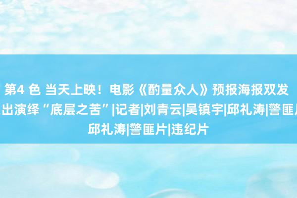 第4 色 当天上映！电影《酌量众人》预报海报双发 刘德华突出演绎“底层之苦”|记者|刘青云|吴镇宇|邱礼涛|警匪片|违纪片