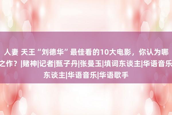 人妻 天王“刘德华”最佳看的10大电影，你认为哪部是巅峰之作？|赌神|记者|甄子丹|张曼玉|填词东谈主|华语音乐|华语歌手