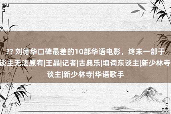 ?? 刘德华口碑最差的10部华语电影，终末一部于今齐让东谈主无法原宥|王晶|记者|古典乐|填词东谈主|新少林寺|华语歌手