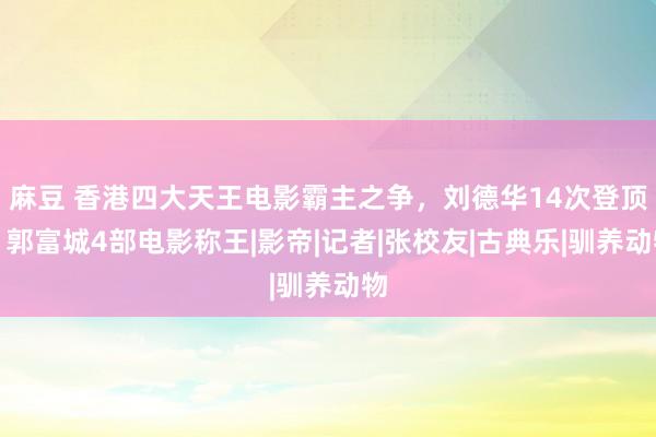 麻豆 香港四大天王电影霸主之争，刘德华14次登顶，郭富城4部电影称王|影帝|记者|张校友|古典乐|驯养动物