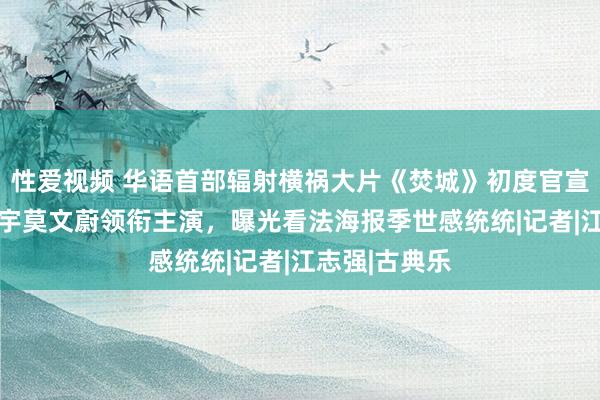 性爱视频 华语首部辐射横祸大片《焚城》初度官宣！ 刘德华白宇莫文蔚领衔主演，曝光看法海报季世感统统|记者|江志强|古典乐