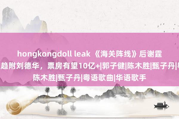 hongkongdoll leak 《海关阵线》后谢霆锋又有新片，此次趋附刘德华，票房有望10亿+|郭子健|陈木胜|甄子丹|粤语歌曲|华语歌手