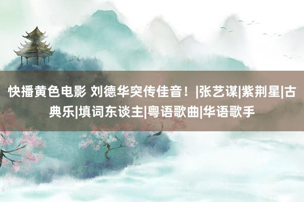 快播黄色电影 刘德华突传佳音！|张艺谋|紫荆星|古典乐|填词东谈主|粤语歌曲|华语歌手