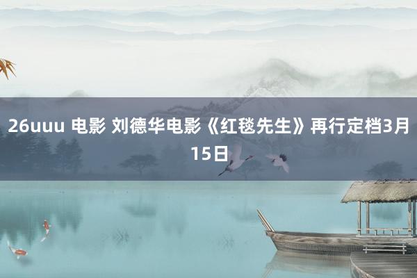 26uuu 电影 刘德华电影《红毯先生》再行定档3月15日