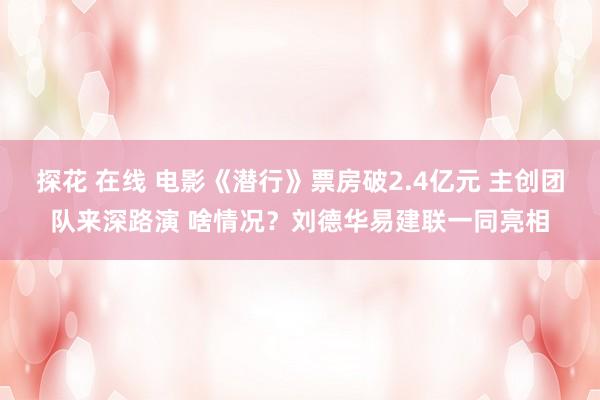 探花 在线 电影《潜行》票房破2.4亿元 主创团队来深路演 啥情况？刘德华易建联一同亮相