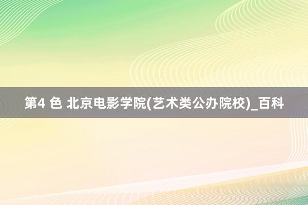 第4 色 北京电影学院(艺术类公办院校)_百科