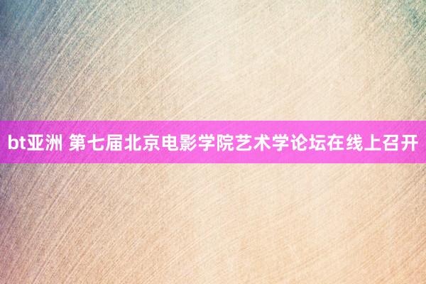 bt亚洲 第七届北京电影学院艺术学论坛在线上召开