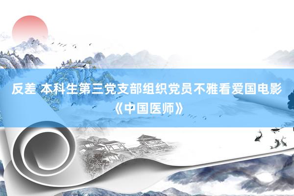 反差 本科生第三党支部组织党员不雅看爱国电影《中国医师》