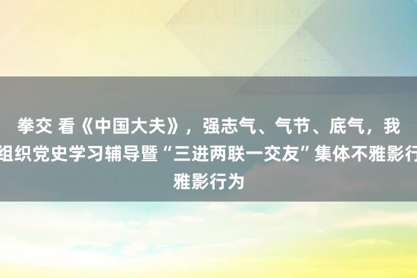 拳交 看《中国大夫》，强志气、气节、底气，我院组织党史学习辅导暨“三进两联一交友”集体不雅影行为