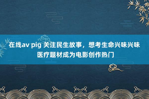 在线av pig 关注民生故事，想考生命兴味兴味 医疗题材成为电影创作热门