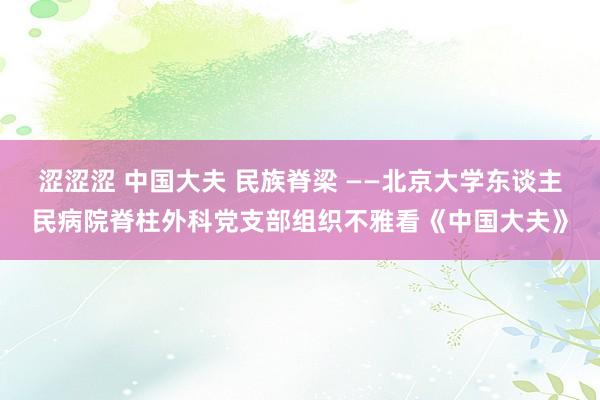 涩涩涩 中国大夫 民族脊梁 ——北京大学东谈主民病院脊柱外科党支部组织不雅看《中国大夫》