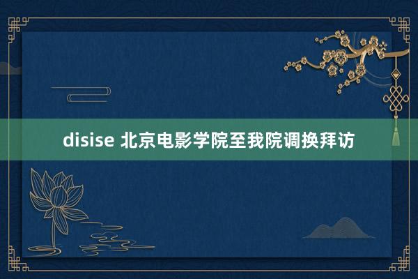 disise 北京电影学院至我院调换拜访