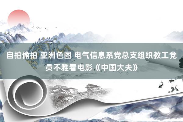 自拍偷拍 亚洲色图 电气信息系党总支组织教工党员不雅看电影《中国大夫》