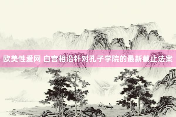 欧美性爱网 白宫相沿针对孔子学院的最新截止法案