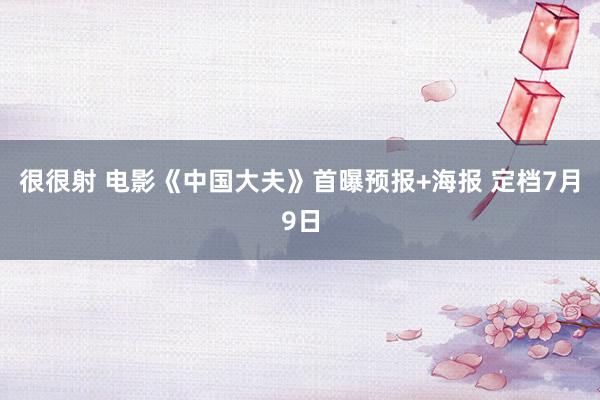 很很射 电影《中国大夫》首曝预报+海报 定档7月9日