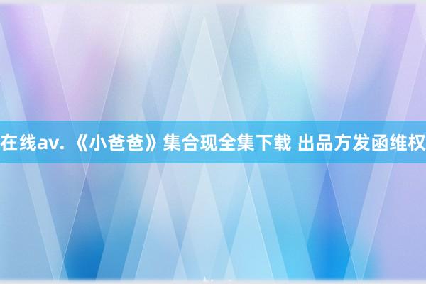在线av. 《小爸爸》集合现全集下载 出品方发函维权