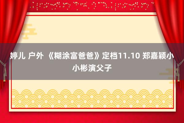 婷儿 户外 《糊涂富爸爸》定档11.10 郑嘉颖小小彬演父子