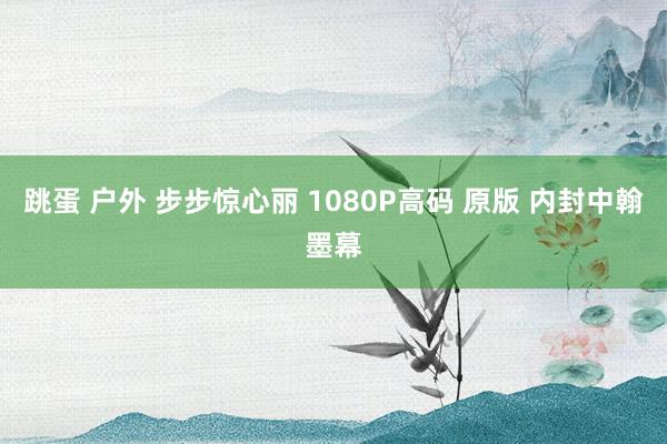 跳蛋 户外 步步惊心丽 1080P高码 原版 内封中翰墨幕