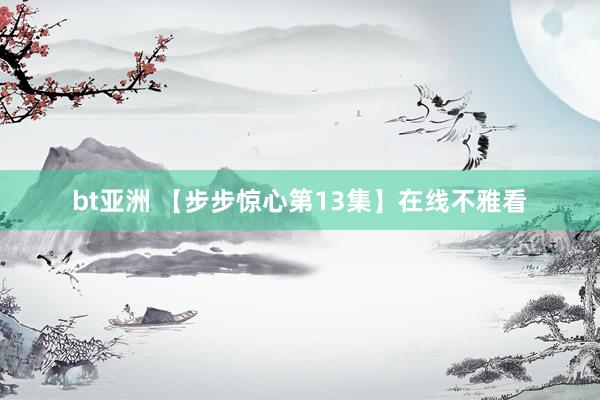 bt亚洲 【步步惊心第13集】在线不雅看