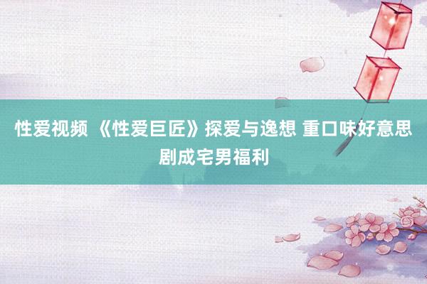 性爱视频 《性爱巨匠》探爱与逸想 重口味好意思剧成宅男福利
