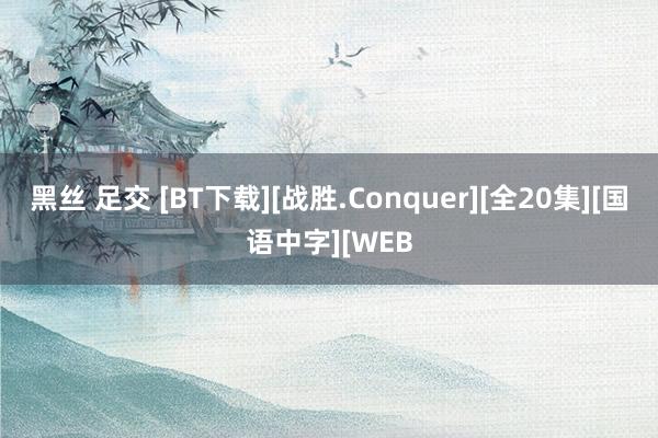 黑丝 足交 [BT下载][战胜.Conquer][全20集][国语中字][WEB