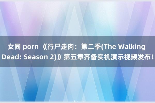 女同 porn 《行尸走肉：第二季(The Walking Dead: Season 2)》第五章齐备实机演示视频发布！
