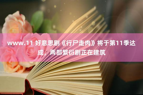 www.11 好意思剧《行尸走肉》将于第11季达成，两部繁衍剧正在建筑