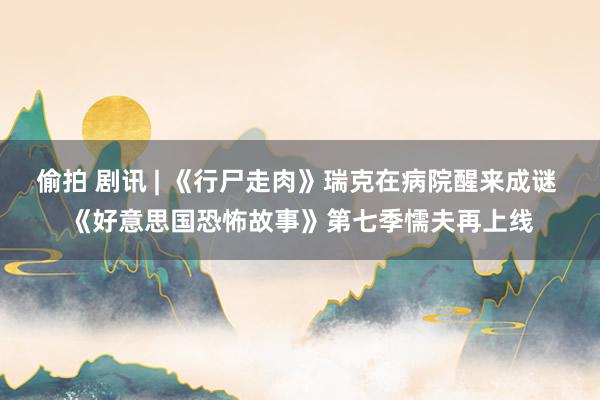 偷拍 剧讯 | 《行尸走肉》瑞克在病院醒来成谜 《好意思国恐怖故事》第七季懦夫再上线