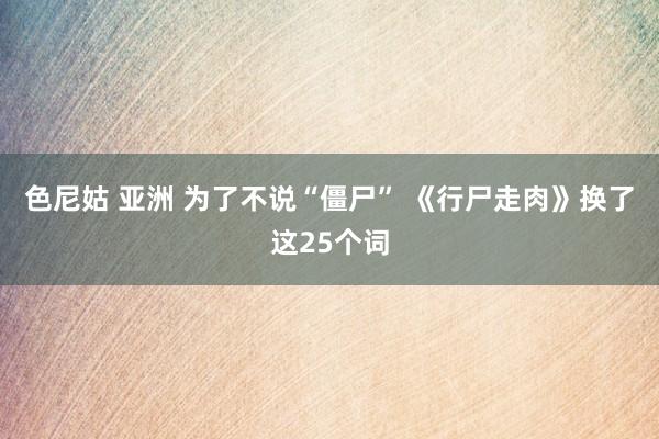 色尼姑 亚洲 为了不说“僵尸” 《行尸走肉》换了这25个词