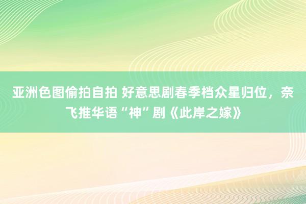 亚洲色图偷拍自拍 好意思剧春季档众星归位，奈飞推华语“神”剧《此岸之嫁》