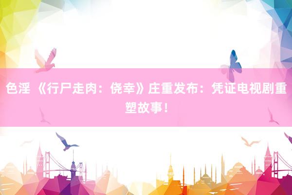 色淫 《行尸走肉：侥幸》庄重发布：凭证电视剧重塑故事！