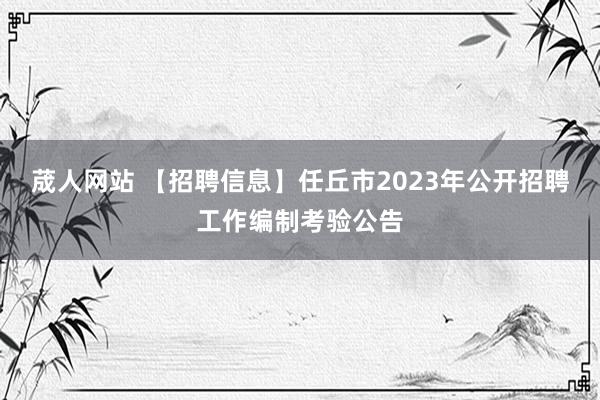 荿人网站 【招聘信息】任丘市2023年公开招聘工作编制考验公告