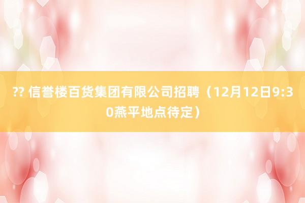 ?? 信誉楼百货集团有限公司招聘(12月12日9:30燕平地点待定)