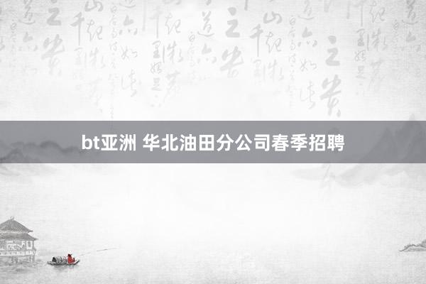 bt亚洲 华北油田分公司春季招聘