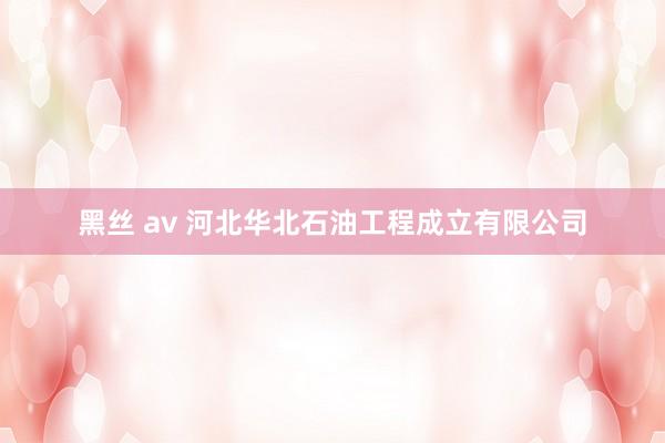 黑丝 av 河北华北石油工程成立有限公司