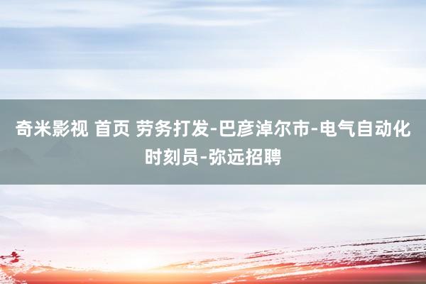 奇米影视 首页 劳务打发-巴彦淖尔市-电气自动化时刻员-弥远招聘