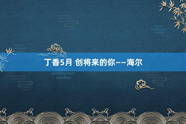 丁香5月 创将来的你——海尔