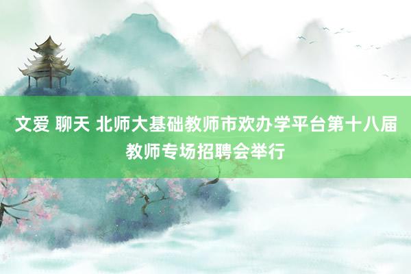 文爱 聊天 北师大基础教师市欢办学平台第十八届教师专场招聘会举行