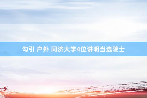 勾引 户外 同济大学4位讲明当选院士