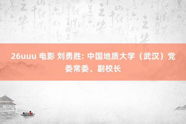 26uuu 电影 刘勇胜: 中国地质大学（武汉）党委常委、副校长