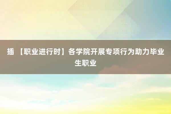 插 【职业进行时】各学院开展专项行为助力毕业生职业